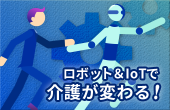 その1：ロボット＆IoTで介護が変わる！